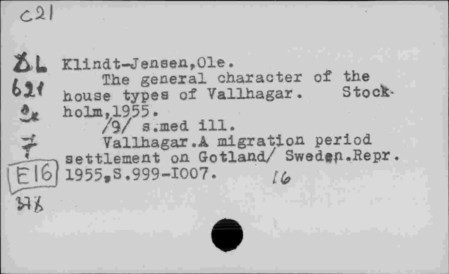 ﻿2SL
Klindt-Jensen,01e.
The general character of the house types of Vallhagar • Stockholm. 1955 .
/§/ s.med ill.
Vallhagar.A migration period
__ .settlement on Gotland/ Swedep.Repr. El6| 1955»S.999-1007.